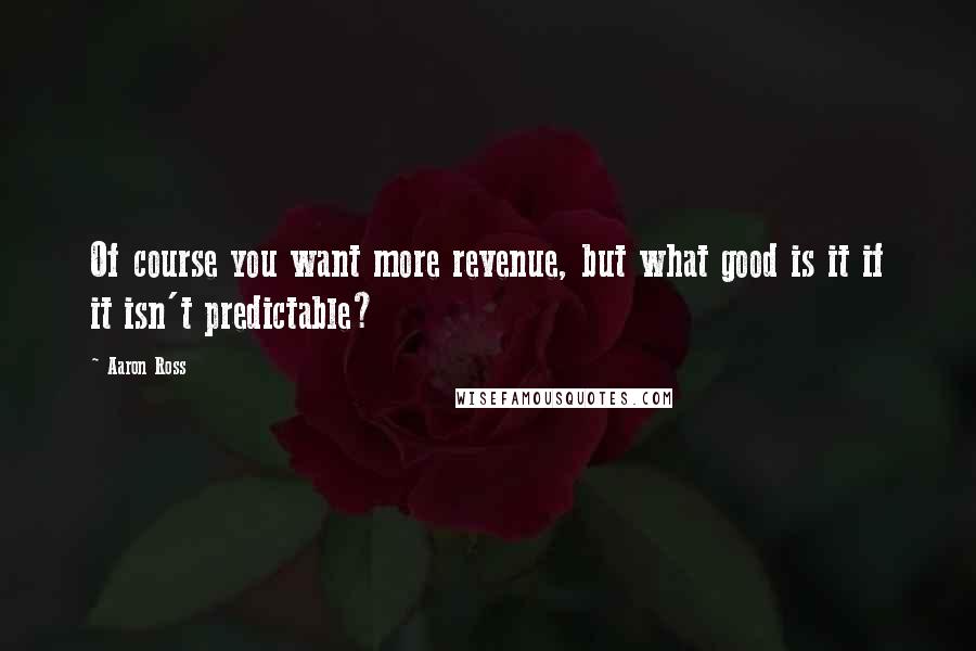 Aaron Ross Quotes: Of course you want more revenue, but what good is it if it isn't predictable?