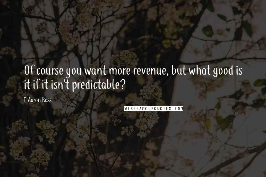 Aaron Ross Quotes: Of course you want more revenue, but what good is it if it isn't predictable?