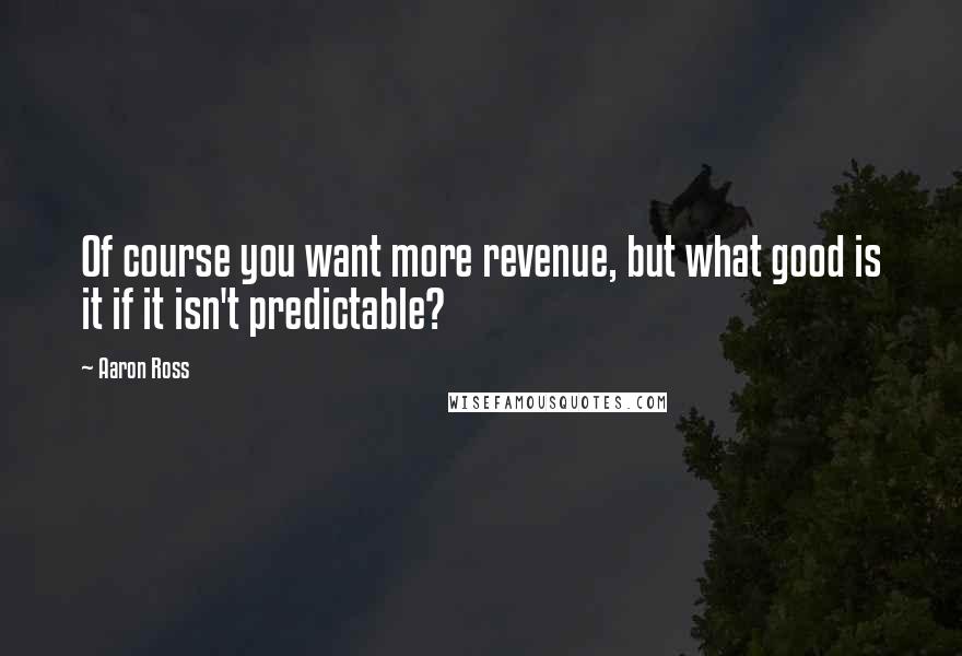 Aaron Ross Quotes: Of course you want more revenue, but what good is it if it isn't predictable?