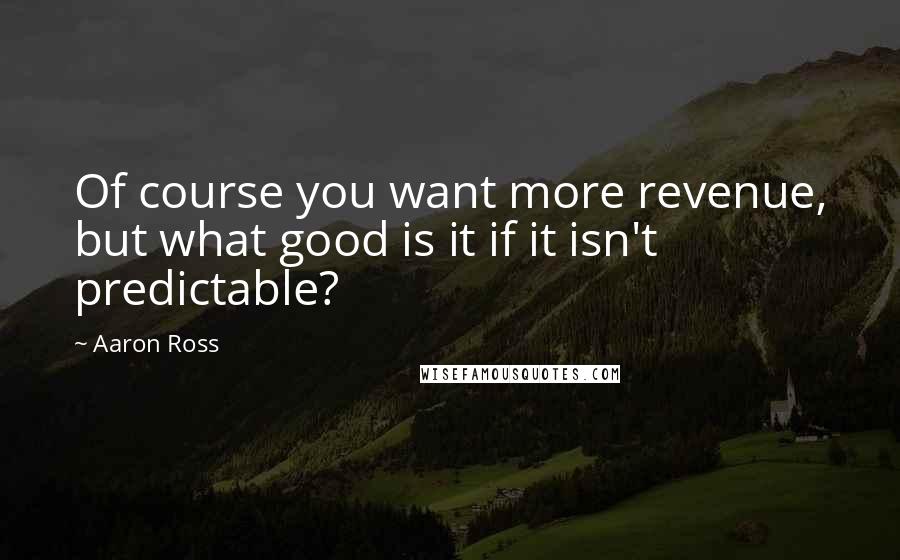 Aaron Ross Quotes: Of course you want more revenue, but what good is it if it isn't predictable?