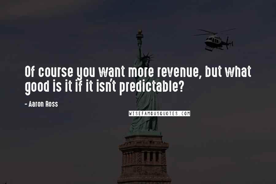 Aaron Ross Quotes: Of course you want more revenue, but what good is it if it isn't predictable?