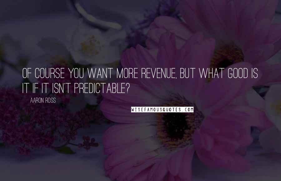 Aaron Ross Quotes: Of course you want more revenue, but what good is it if it isn't predictable?