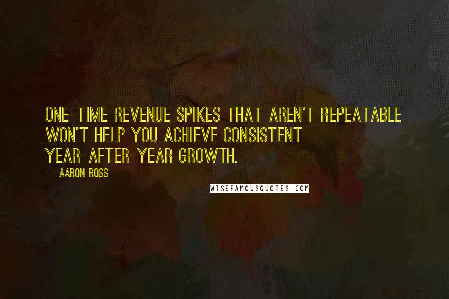 Aaron Ross Quotes: One-time revenue spikes that aren't repeatable won't help you achieve consistent year-after-year growth.