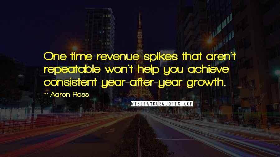 Aaron Ross Quotes: One-time revenue spikes that aren't repeatable won't help you achieve consistent year-after-year growth.