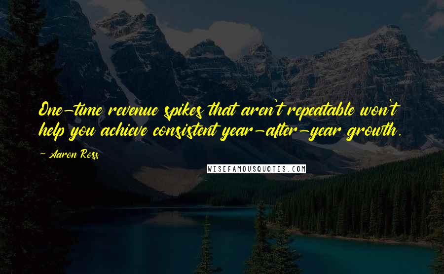 Aaron Ross Quotes: One-time revenue spikes that aren't repeatable won't help you achieve consistent year-after-year growth.