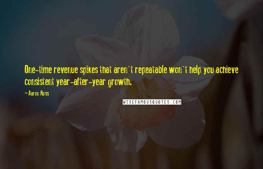 Aaron Ross Quotes: One-time revenue spikes that aren't repeatable won't help you achieve consistent year-after-year growth.