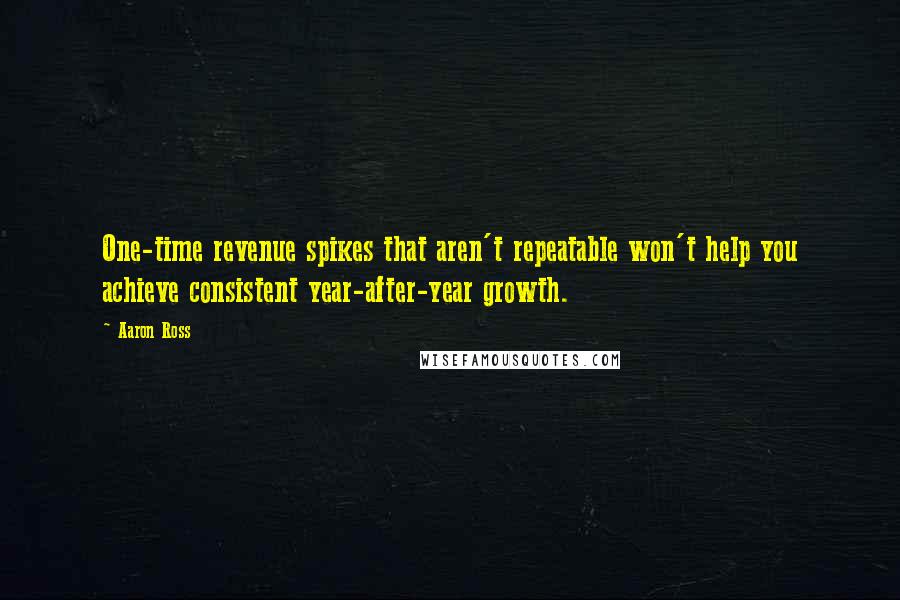 Aaron Ross Quotes: One-time revenue spikes that aren't repeatable won't help you achieve consistent year-after-year growth.