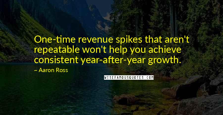 Aaron Ross Quotes: One-time revenue spikes that aren't repeatable won't help you achieve consistent year-after-year growth.