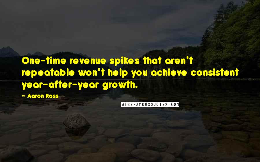 Aaron Ross Quotes: One-time revenue spikes that aren't repeatable won't help you achieve consistent year-after-year growth.