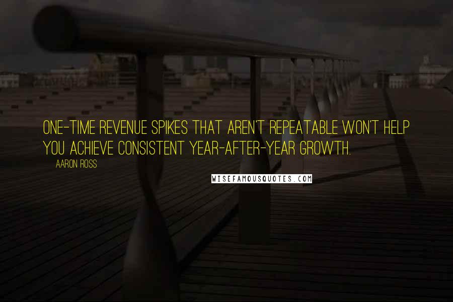 Aaron Ross Quotes: One-time revenue spikes that aren't repeatable won't help you achieve consistent year-after-year growth.