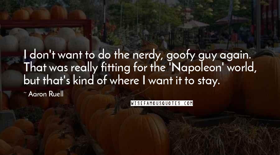 Aaron Ruell Quotes: I don't want to do the nerdy, goofy guy again. That was really fitting for the 'Napoleon' world, but that's kind of where I want it to stay.