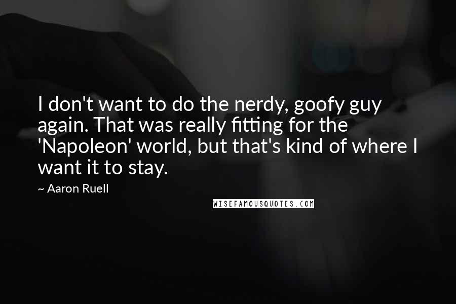 Aaron Ruell Quotes: I don't want to do the nerdy, goofy guy again. That was really fitting for the 'Napoleon' world, but that's kind of where I want it to stay.