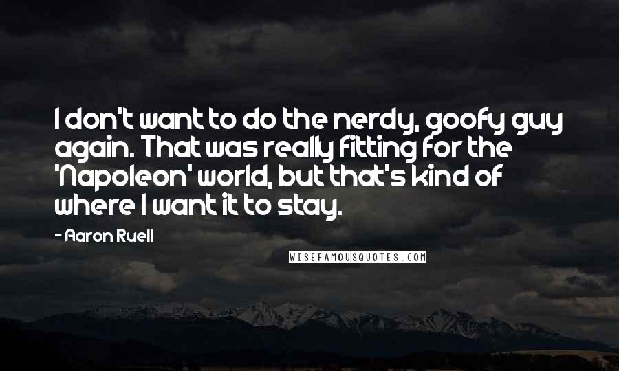 Aaron Ruell Quotes: I don't want to do the nerdy, goofy guy again. That was really fitting for the 'Napoleon' world, but that's kind of where I want it to stay.