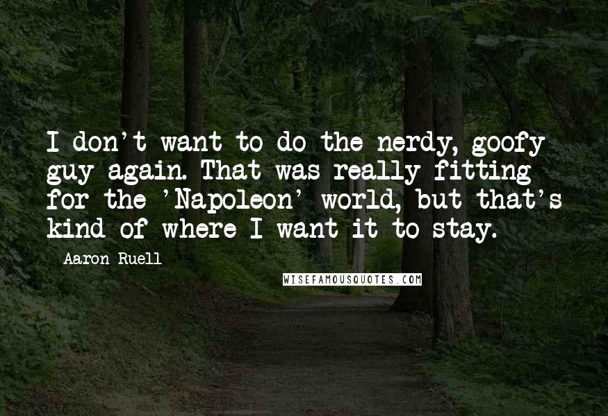 Aaron Ruell Quotes: I don't want to do the nerdy, goofy guy again. That was really fitting for the 'Napoleon' world, but that's kind of where I want it to stay.