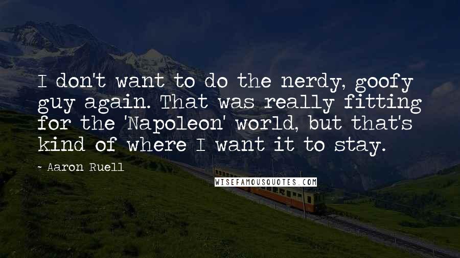 Aaron Ruell Quotes: I don't want to do the nerdy, goofy guy again. That was really fitting for the 'Napoleon' world, but that's kind of where I want it to stay.