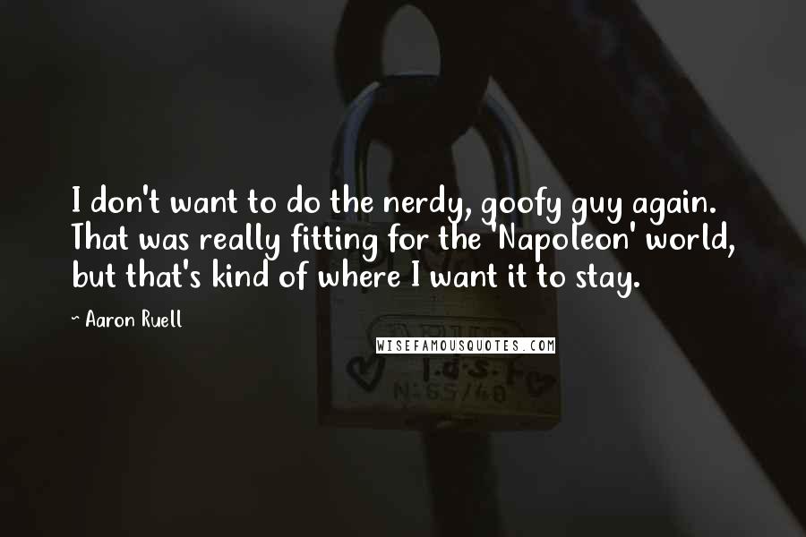 Aaron Ruell Quotes: I don't want to do the nerdy, goofy guy again. That was really fitting for the 'Napoleon' world, but that's kind of where I want it to stay.