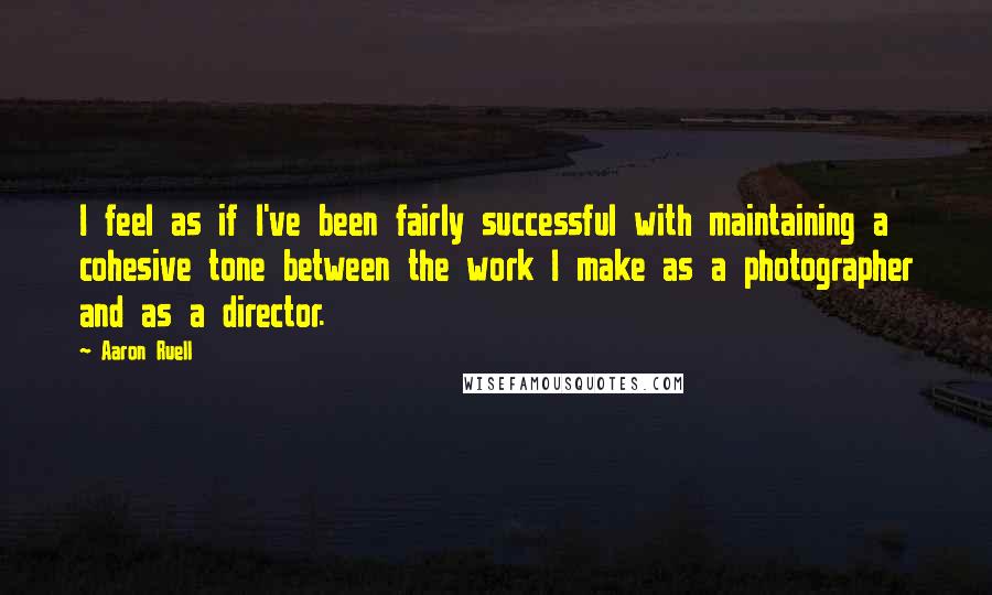 Aaron Ruell Quotes: I feel as if I've been fairly successful with maintaining a cohesive tone between the work I make as a photographer and as a director.