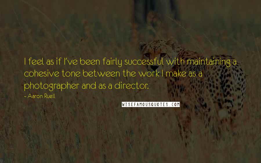 Aaron Ruell Quotes: I feel as if I've been fairly successful with maintaining a cohesive tone between the work I make as a photographer and as a director.