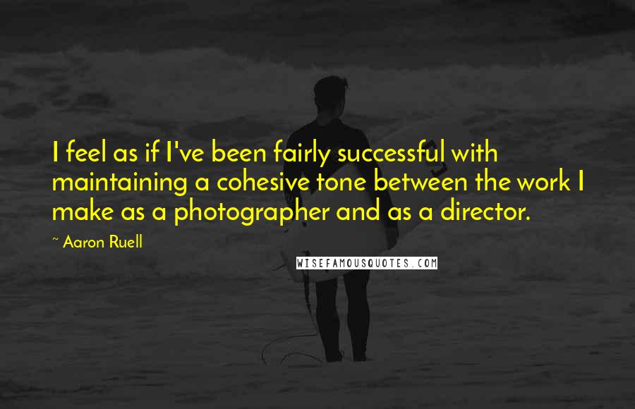 Aaron Ruell Quotes: I feel as if I've been fairly successful with maintaining a cohesive tone between the work I make as a photographer and as a director.