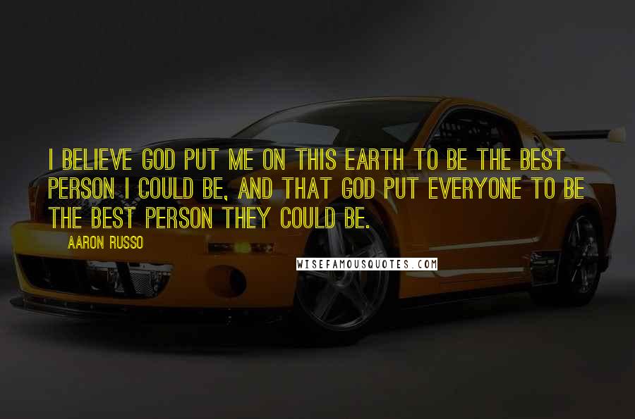 Aaron Russo Quotes: I believe God put me on this Earth to be the best person I could be, and that God put everyone to be the best person they could be.