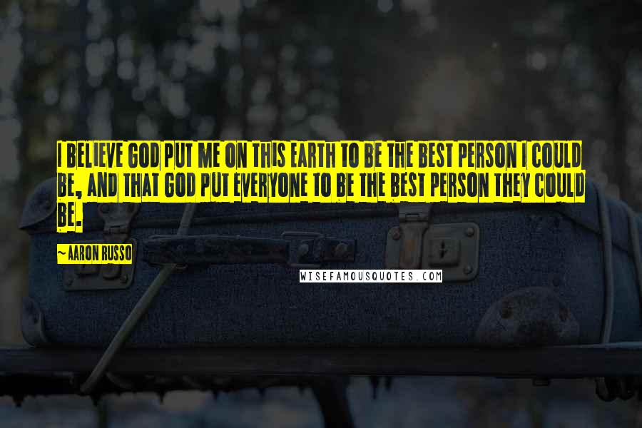 Aaron Russo Quotes: I believe God put me on this Earth to be the best person I could be, and that God put everyone to be the best person they could be.