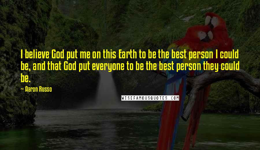 Aaron Russo Quotes: I believe God put me on this Earth to be the best person I could be, and that God put everyone to be the best person they could be.