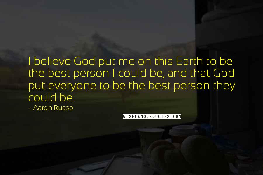 Aaron Russo Quotes: I believe God put me on this Earth to be the best person I could be, and that God put everyone to be the best person they could be.
