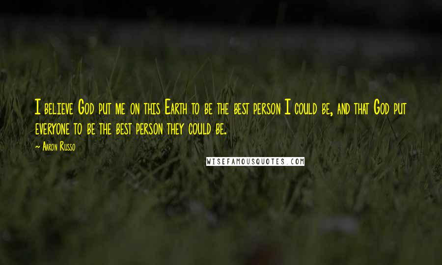 Aaron Russo Quotes: I believe God put me on this Earth to be the best person I could be, and that God put everyone to be the best person they could be.