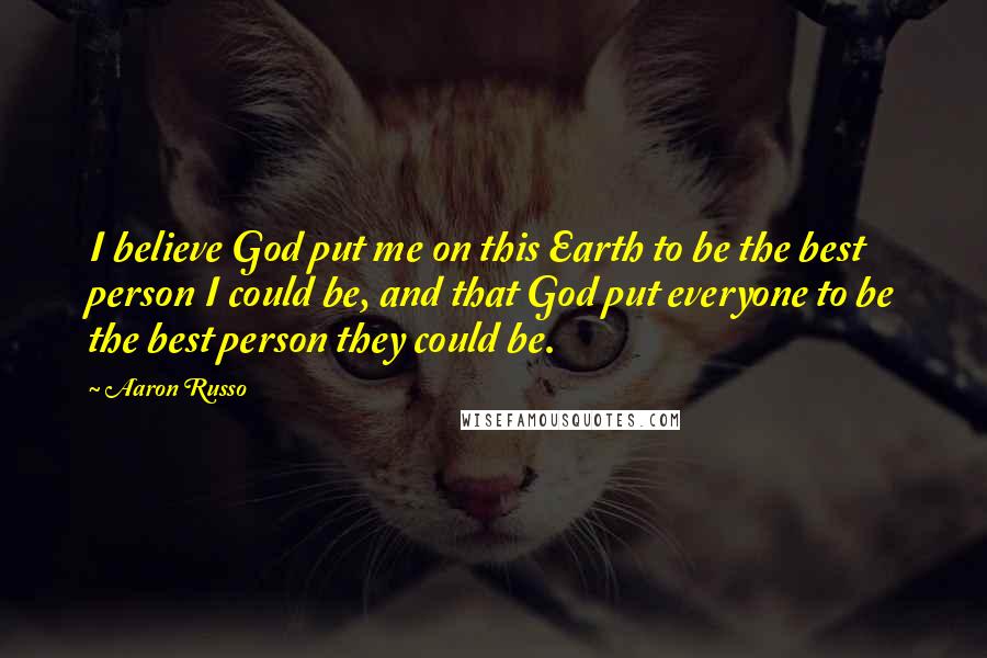 Aaron Russo Quotes: I believe God put me on this Earth to be the best person I could be, and that God put everyone to be the best person they could be.