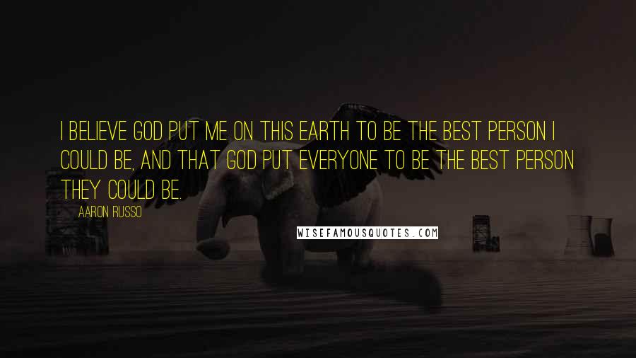 Aaron Russo Quotes: I believe God put me on this Earth to be the best person I could be, and that God put everyone to be the best person they could be.