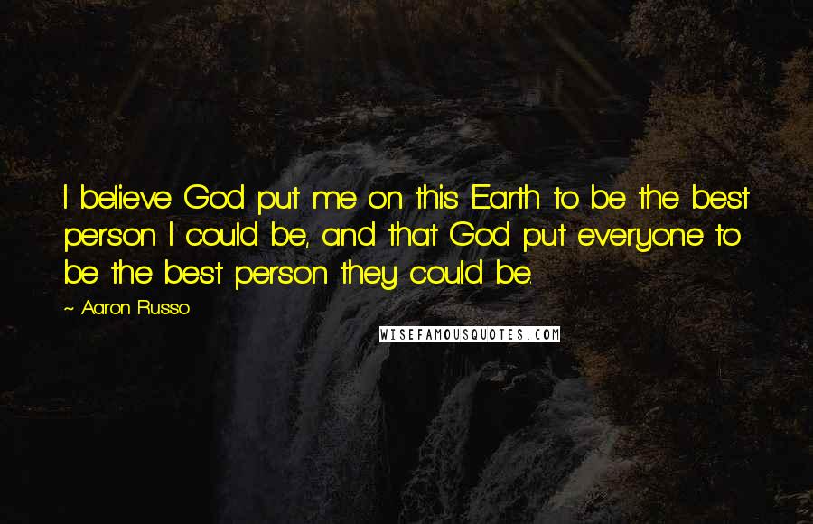 Aaron Russo Quotes: I believe God put me on this Earth to be the best person I could be, and that God put everyone to be the best person they could be.