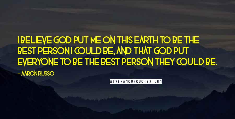 Aaron Russo Quotes: I believe God put me on this Earth to be the best person I could be, and that God put everyone to be the best person they could be.