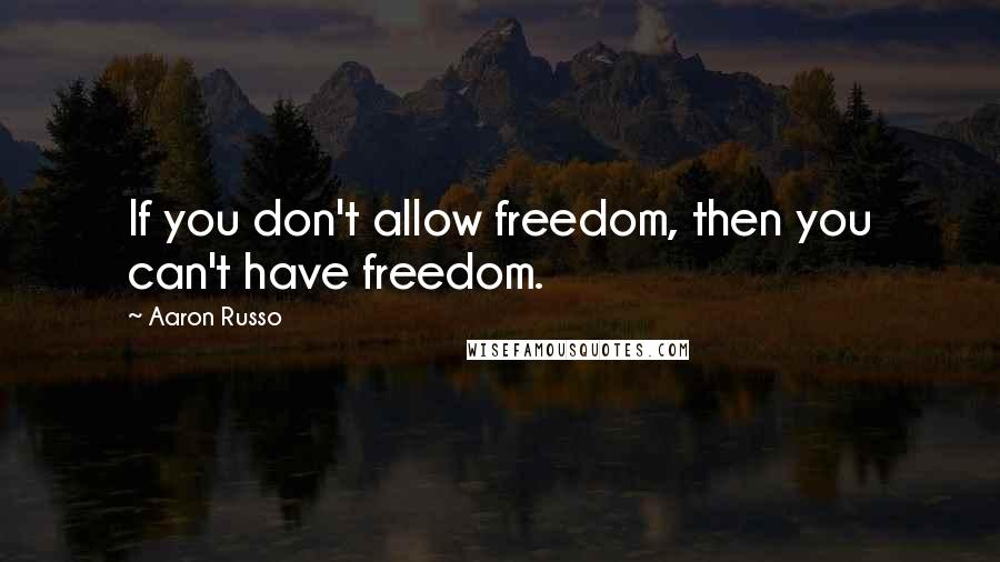 Aaron Russo Quotes: If you don't allow freedom, then you can't have freedom.
