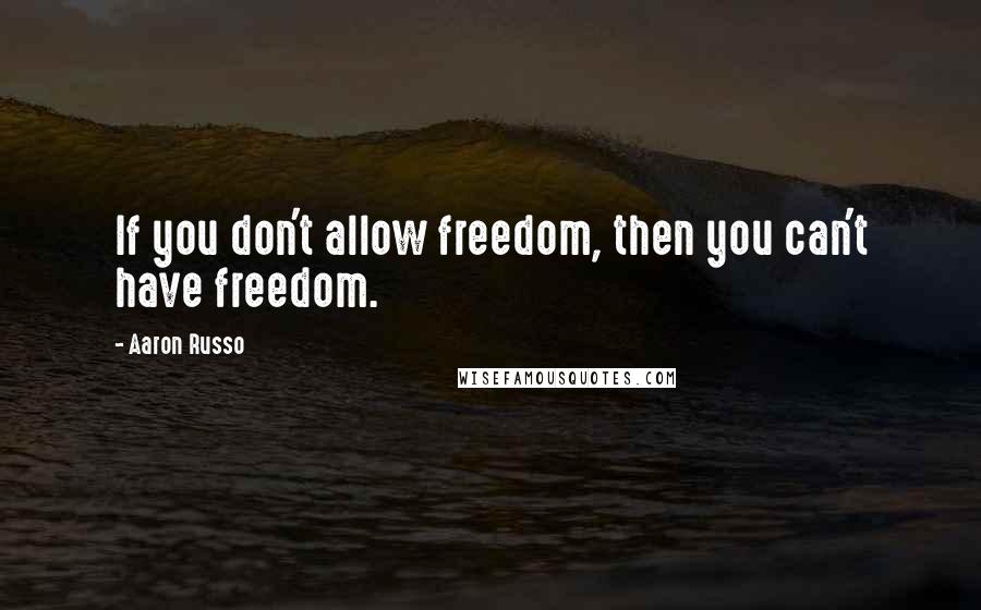 Aaron Russo Quotes: If you don't allow freedom, then you can't have freedom.