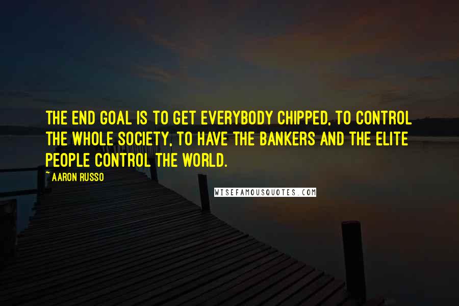 Aaron Russo Quotes: The end goal is to get everybody chipped, to control the whole society, to have the bankers and the elite people control the world.