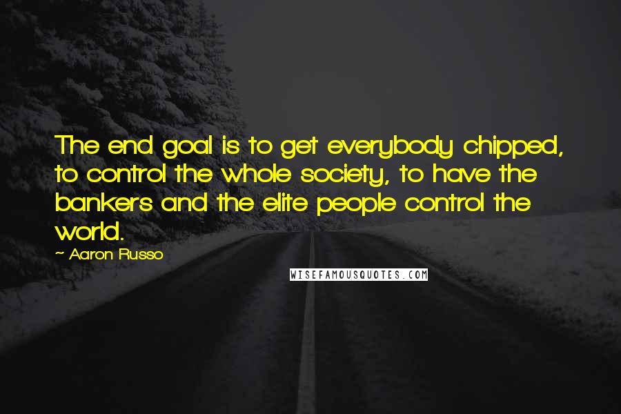 Aaron Russo Quotes: The end goal is to get everybody chipped, to control the whole society, to have the bankers and the elite people control the world.