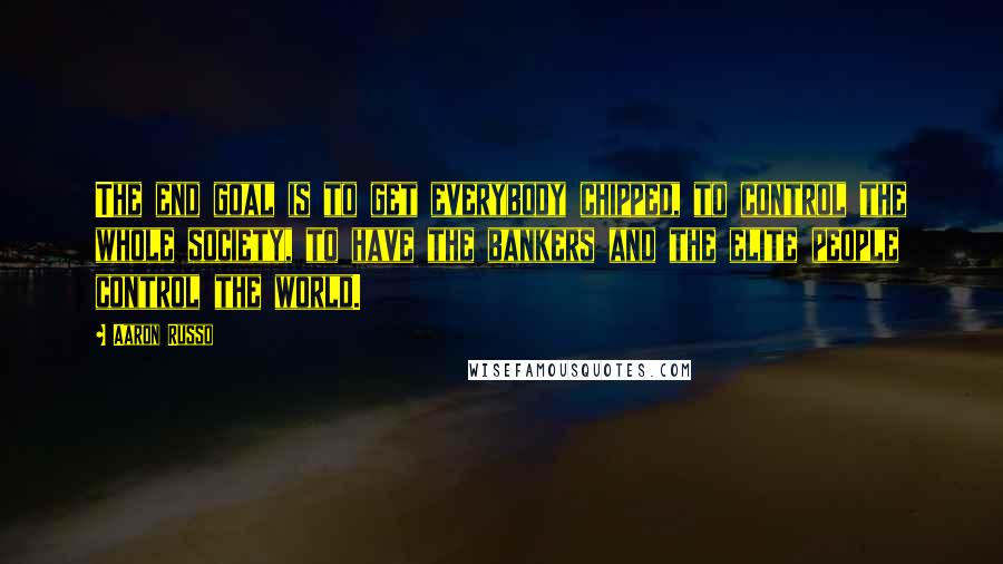 Aaron Russo Quotes: The end goal is to get everybody chipped, to control the whole society, to have the bankers and the elite people control the world.
