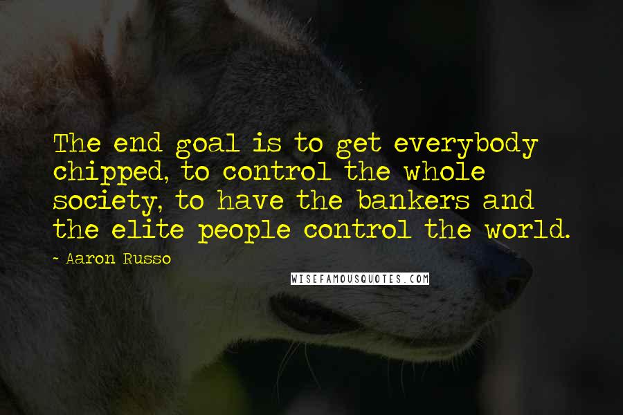 Aaron Russo Quotes: The end goal is to get everybody chipped, to control the whole society, to have the bankers and the elite people control the world.