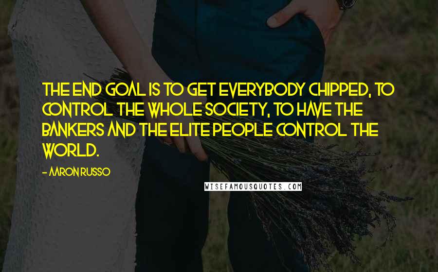 Aaron Russo Quotes: The end goal is to get everybody chipped, to control the whole society, to have the bankers and the elite people control the world.