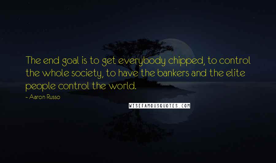 Aaron Russo Quotes: The end goal is to get everybody chipped, to control the whole society, to have the bankers and the elite people control the world.