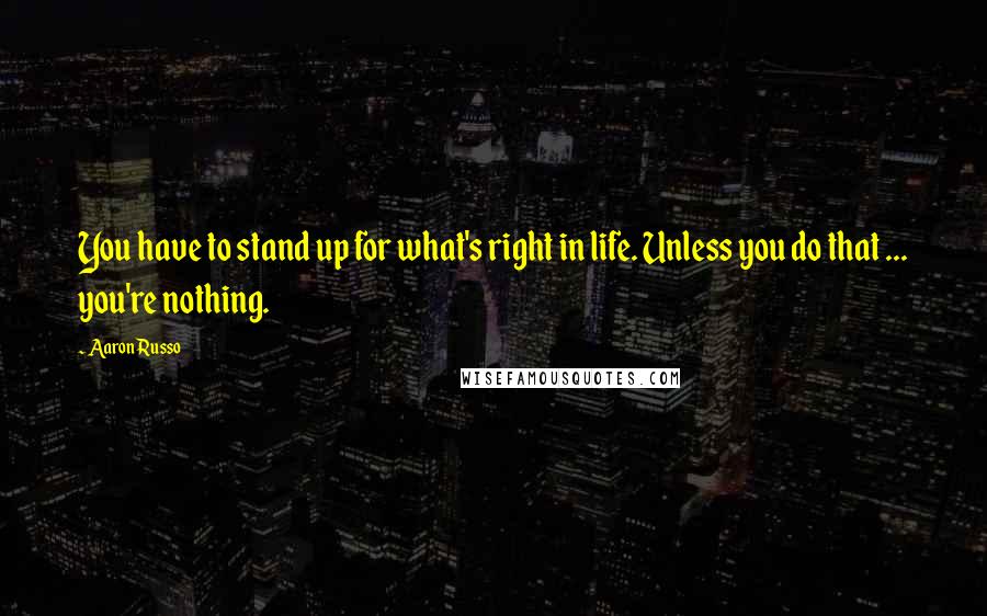 Aaron Russo Quotes: You have to stand up for what's right in life. Unless you do that ... you're nothing.