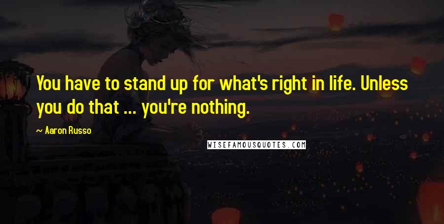Aaron Russo Quotes: You have to stand up for what's right in life. Unless you do that ... you're nothing.