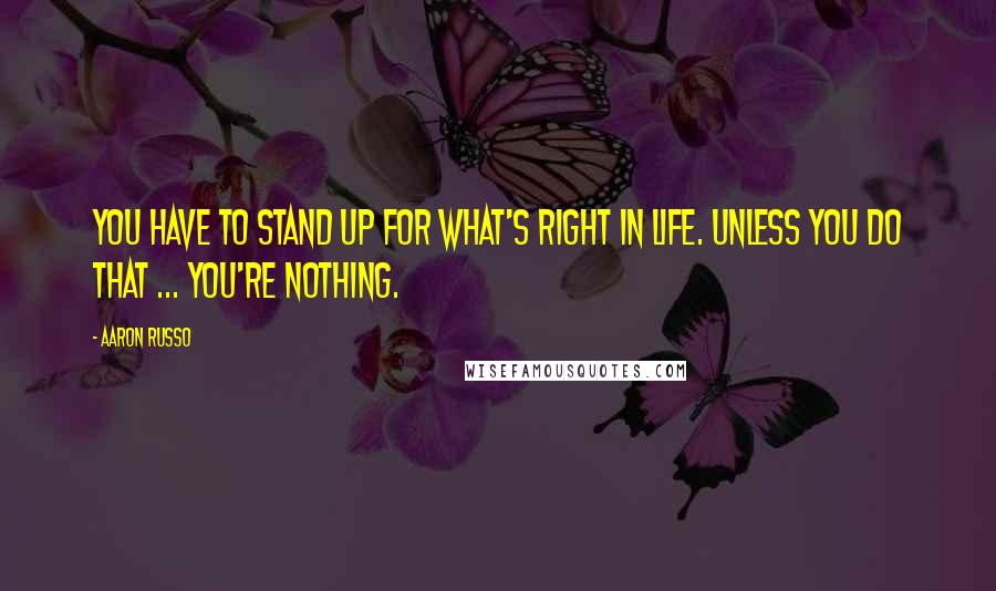 Aaron Russo Quotes: You have to stand up for what's right in life. Unless you do that ... you're nothing.