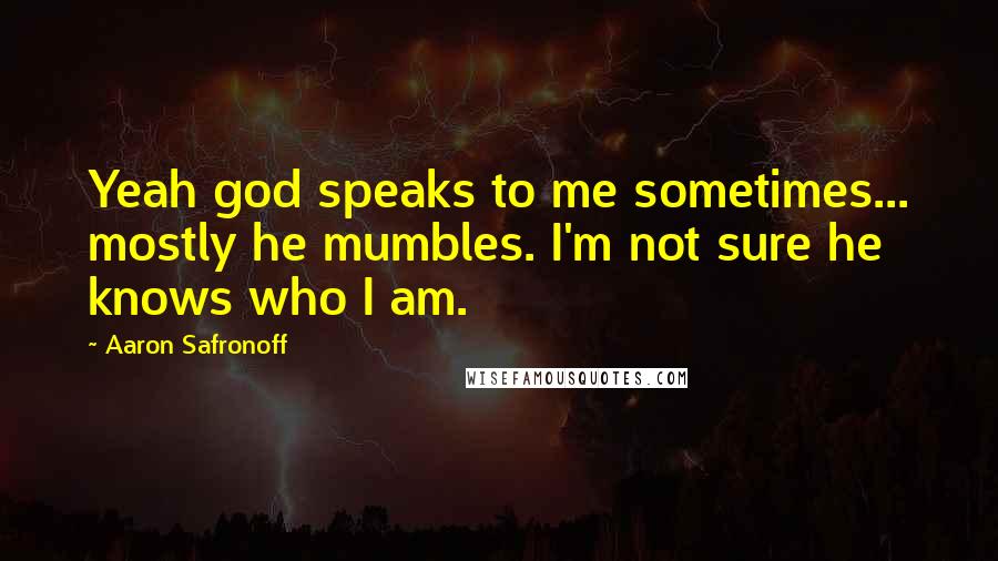 Aaron Safronoff Quotes: Yeah god speaks to me sometimes... mostly he mumbles. I'm not sure he knows who I am.