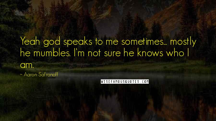 Aaron Safronoff Quotes: Yeah god speaks to me sometimes... mostly he mumbles. I'm not sure he knows who I am.