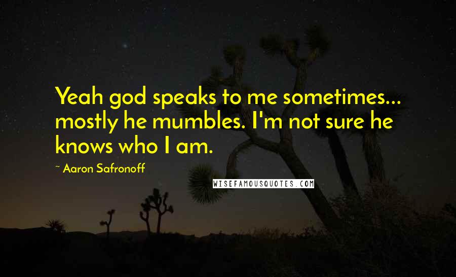 Aaron Safronoff Quotes: Yeah god speaks to me sometimes... mostly he mumbles. I'm not sure he knows who I am.