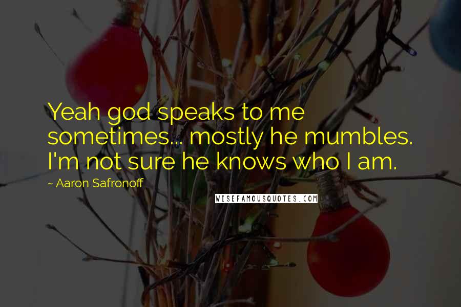 Aaron Safronoff Quotes: Yeah god speaks to me sometimes... mostly he mumbles. I'm not sure he knows who I am.