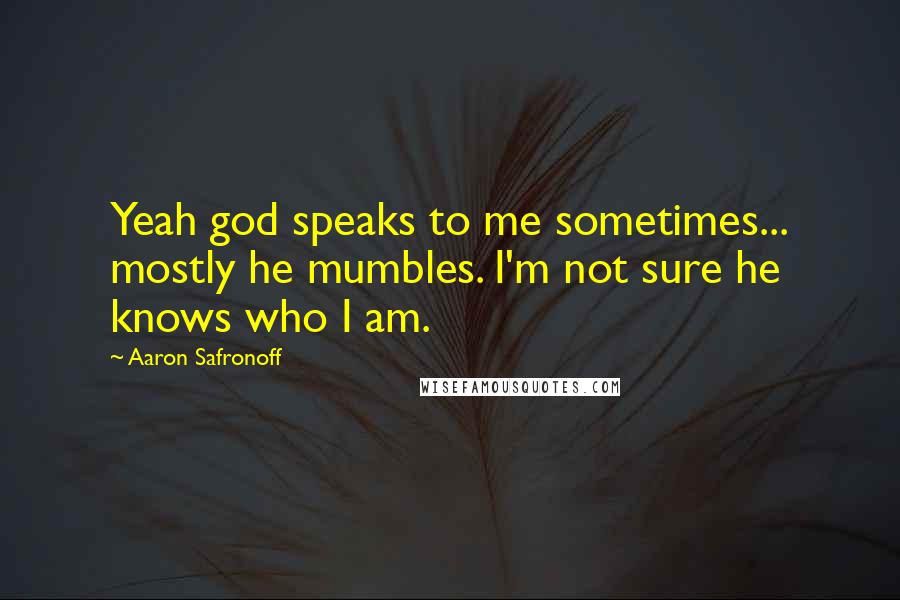 Aaron Safronoff Quotes: Yeah god speaks to me sometimes... mostly he mumbles. I'm not sure he knows who I am.