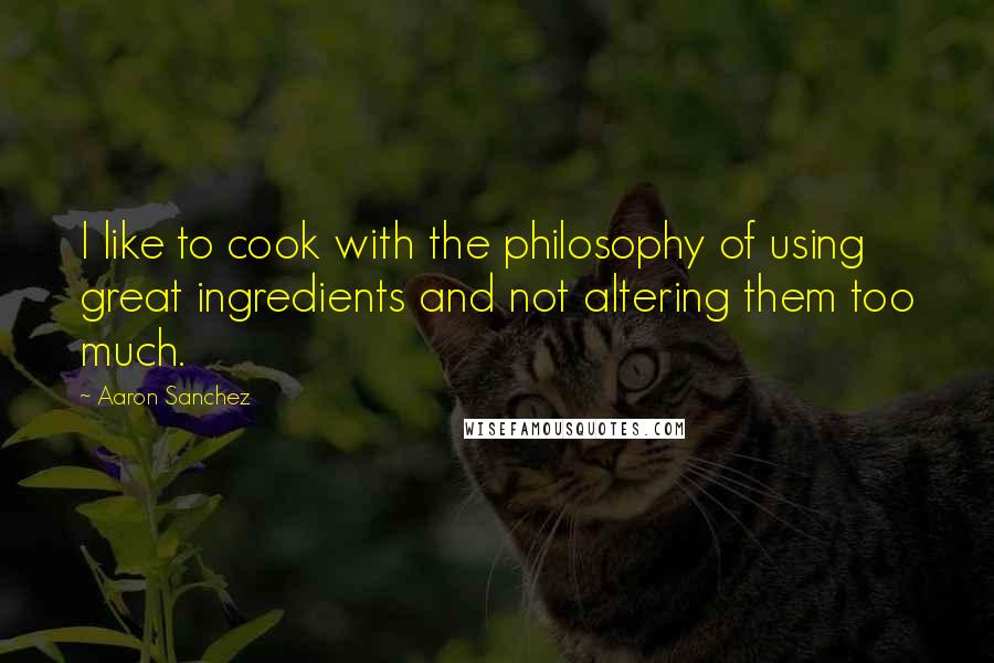 Aaron Sanchez Quotes: I like to cook with the philosophy of using great ingredients and not altering them too much.