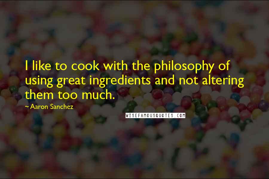 Aaron Sanchez Quotes: I like to cook with the philosophy of using great ingredients and not altering them too much.